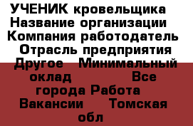 УЧЕНИК кровельщика › Название организации ­ Компания-работодатель › Отрасль предприятия ­ Другое › Минимальный оклад ­ 20 000 - Все города Работа » Вакансии   . Томская обл.